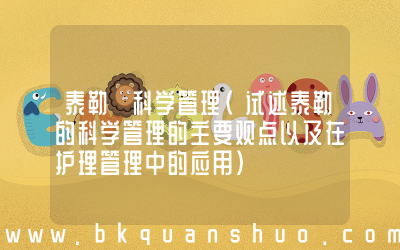 泰勒 科学管理(试述泰勒的科学管理的主要观点以及在护理管理中的应用)